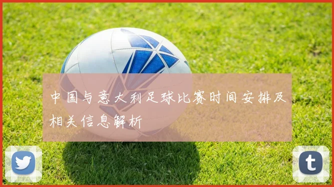 中国与意大利足球比赛时间安排及相关信息解析