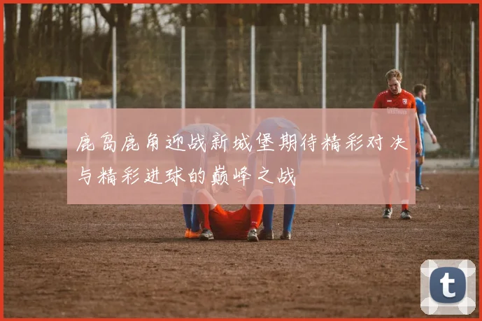 鹿岛鹿角迎战新城堡期待精彩对决与精彩进球的巅峰之战