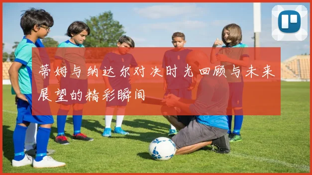 蒂姆与纳达尔对决时光回顾与未来展望的精彩瞬间