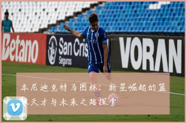 本尼迪克特马图林：新星崛起的篮球天才与未来之路探索
