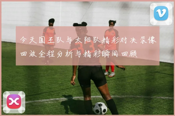 今天国王队与太阳队精彩对决录像回放全程分析与精彩瞬间回顾
