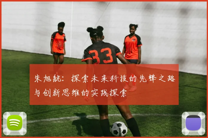 朱旭航：探索未来科技的先锋之路与创新思维的实践探索