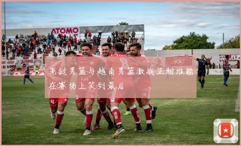 老挝男篮与越南男篮激战正酣谁能在赛场上笑到最后