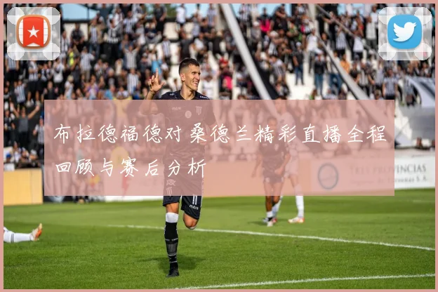 布拉德福德对桑德兰精彩直播全程回顾与赛后分析