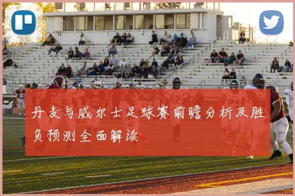 丹麦与威尔士足球赛前瞻分析及胜负预测全面解读