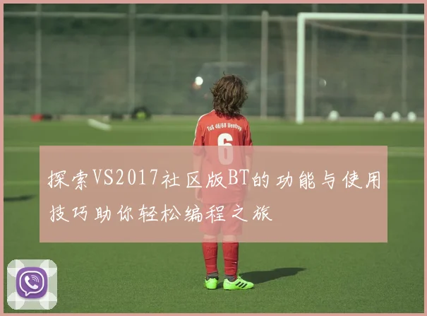 探索VS2017社区版BT的功能与使用技巧助你轻松编程之旅