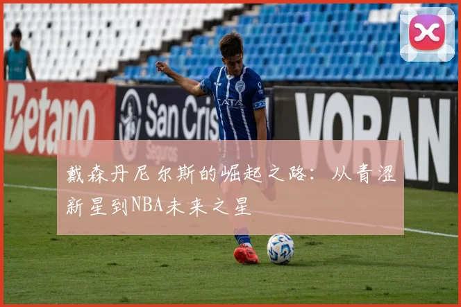 戴森丹尼尔斯的崛起之路：从青涩新星到NBA未来之星