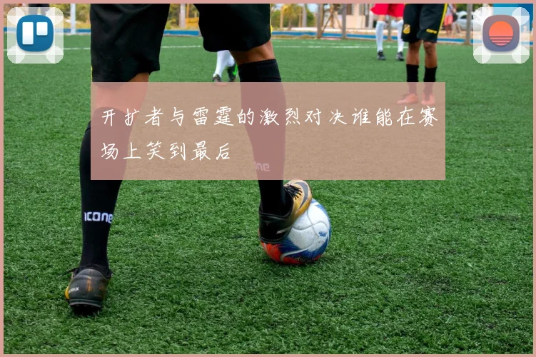 开扩者与雷霆的激烈对决谁能在赛场上笑到最后