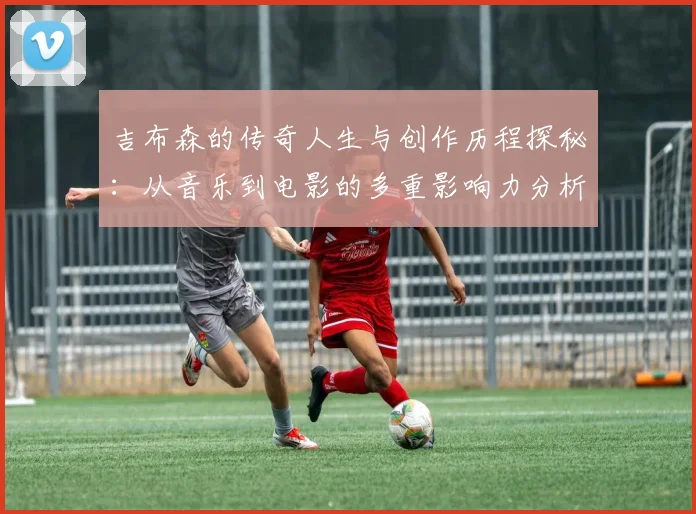 吉布森的传奇人生与创作历程探秘：从音乐到电影的多重影响力分析
