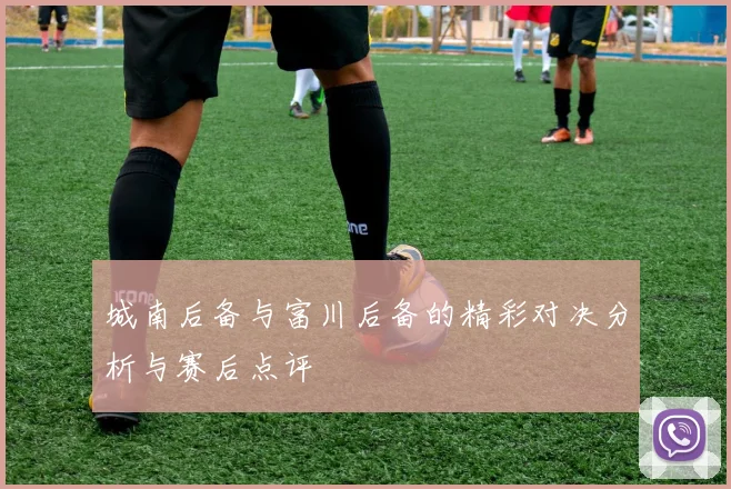 城南后备与富川后备的精彩对决分析与赛后点评