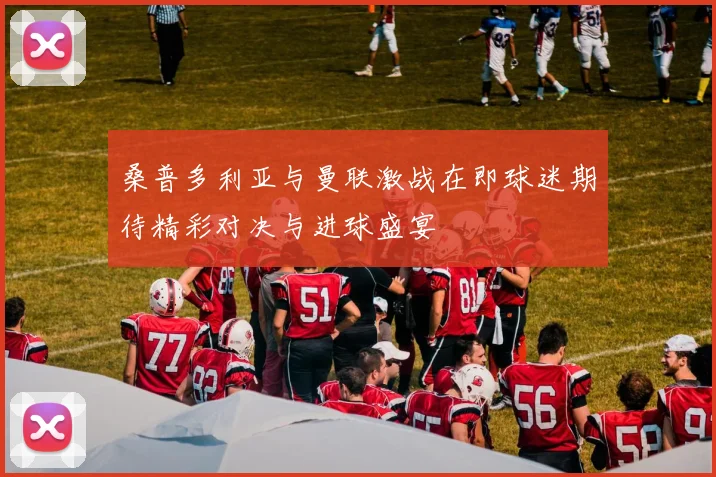 桑普多利亚与曼联激战在即球迷期待精彩对决与进球盛宴