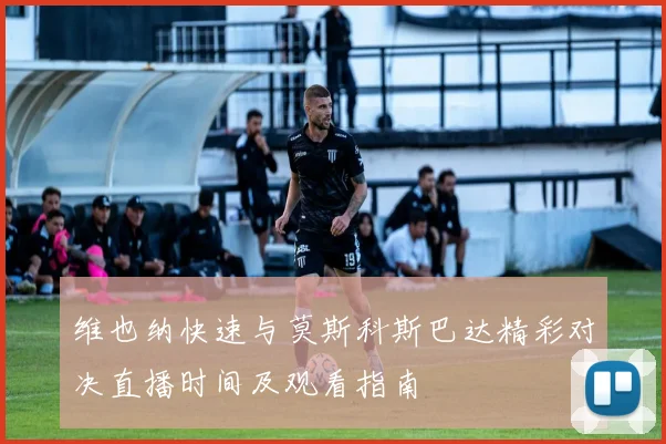 维也纳快速与莫斯科斯巴达精彩对决直播时间及观看指南
