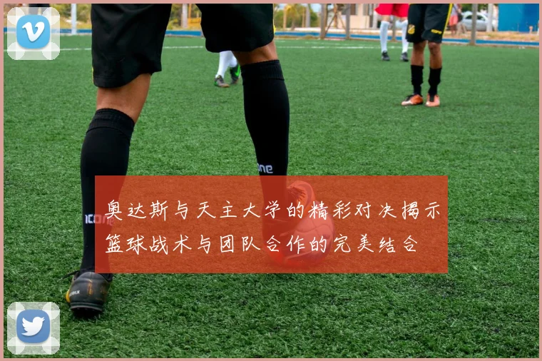 奥达斯与天主大学的精彩对决揭示篮球战术与团队合作的完美结合
