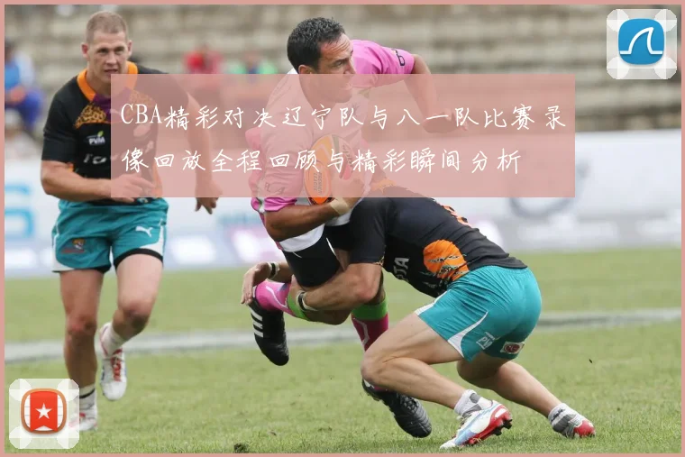 CBA精彩对决辽宁队与八一队比赛录像回放全程回顾与精彩瞬间分析