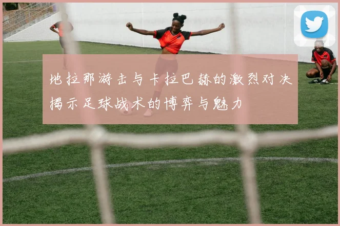 地拉那游击与卡拉巴赫的激烈对决揭示足球战术的博弈与魅力