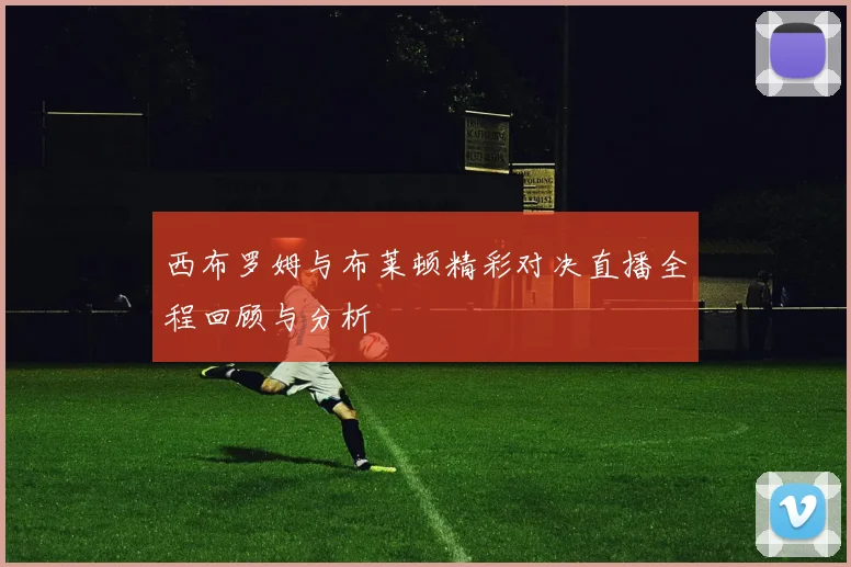 西布罗姆与布莱顿精彩对决直播全程回顾与分析