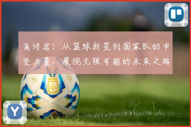 高诗岩：从篮球新星到国家队的中坚力量，展现无限可能的未来之路