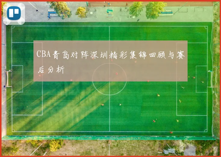 CBA青岛对阵深圳精彩集锦回顾与赛后分析