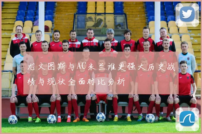尤文图斯与AC米兰谁更强大历史战绩与现状全面对比分析