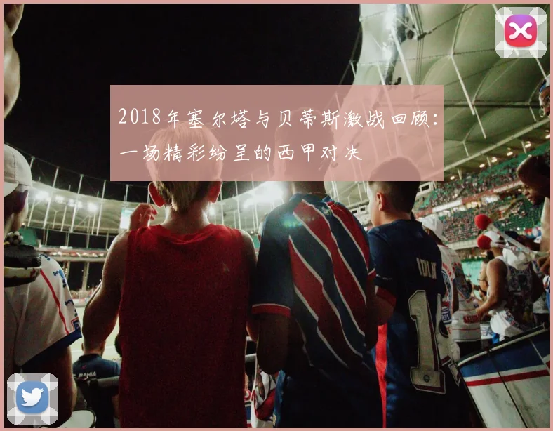 2018年塞尔塔与贝蒂斯激战回顾：一场精彩纷呈的西甲对决