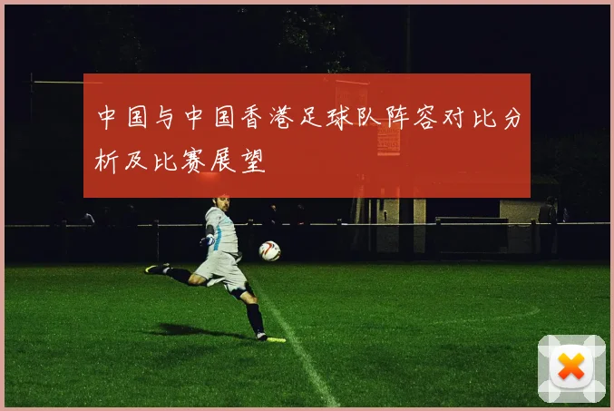 中国与中国香港足球队阵容对比分析及比赛展望