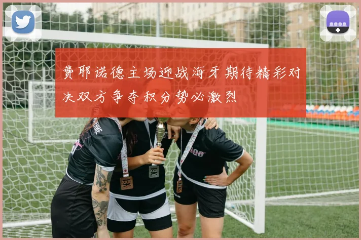 费耶诺德主场迎战海牙期待精彩对决双方争夺积分势必激烈
