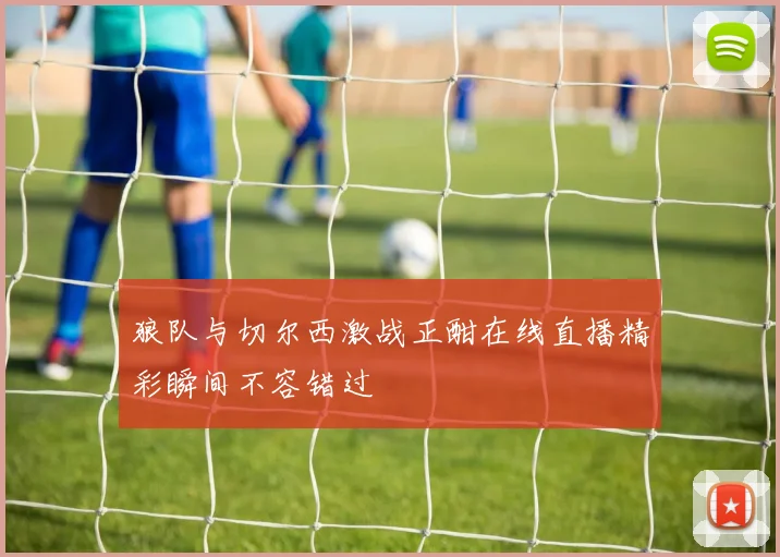 狼队与切尔西激战正酣在线直播精彩瞬间不容错过