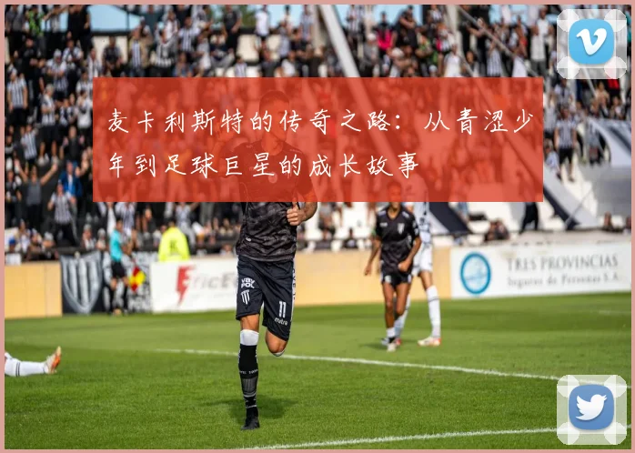 麦卡利斯特的传奇之路：从青涩少年到足球巨星的成长故事
