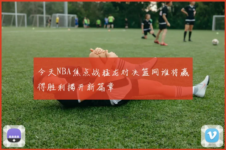 今天NBA焦点战猛龙对决篮网谁将赢得胜利揭开新篇章