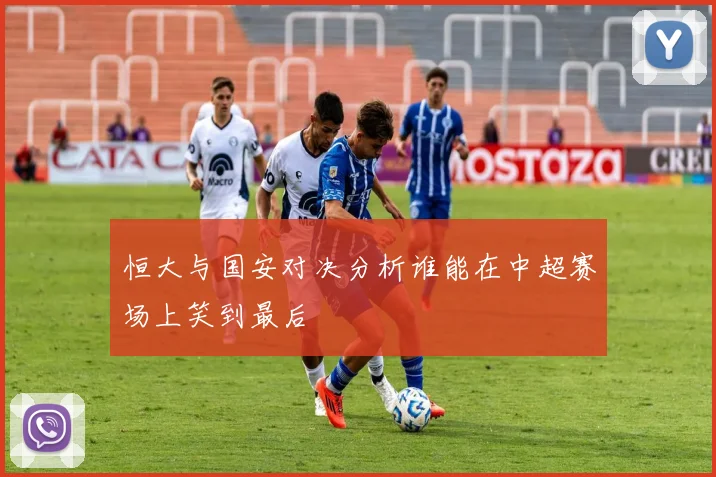 恒大与国安对决分析谁能在中超赛场上笑到最后