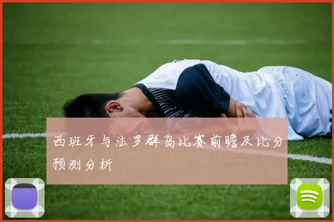 西班牙与法罗群岛比赛前瞻及比分预测分析