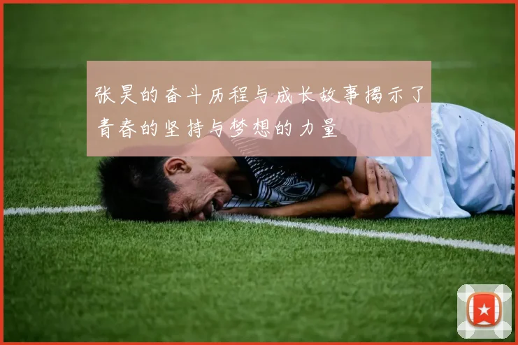 张昊的奋斗历程与成长故事揭示了青春的坚持与梦想的力量