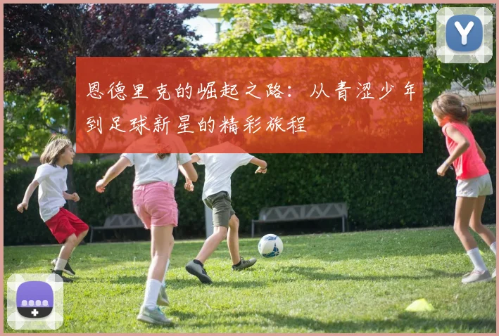 恩德里克的崛起之路：从青涩少年到足球新星的精彩旅程