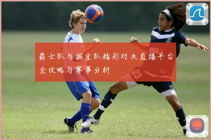 爵士队与掘金队精彩对决直播平台全攻略与赛事分析