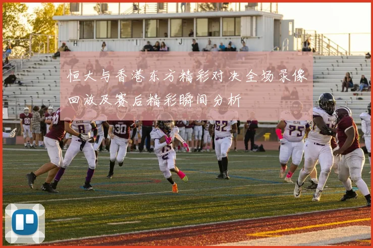 恒大与香港东方精彩对决全场录像回放及赛后精彩瞬间分析