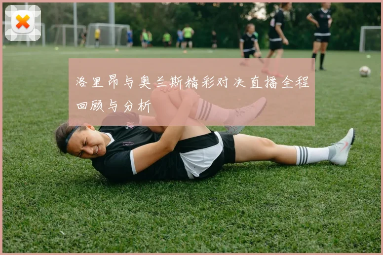 洛里昂与奥兰斯精彩对决直播全程回顾与分析