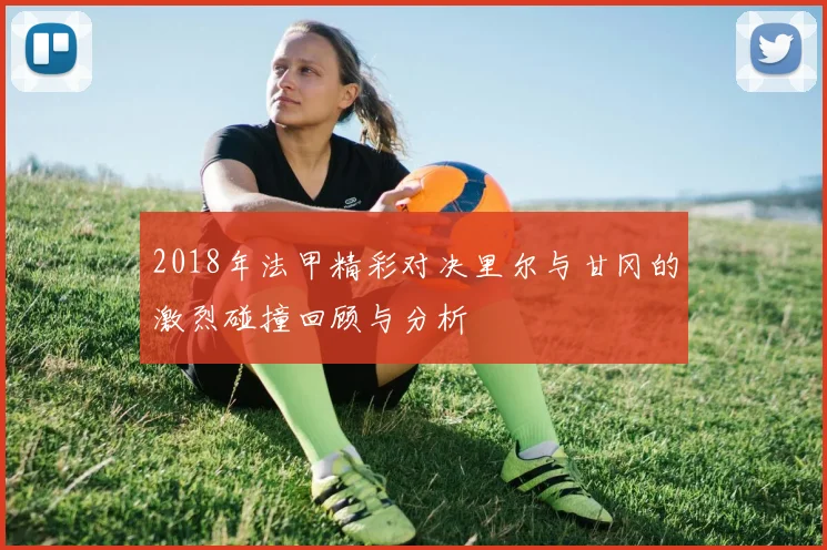 2018年法甲精彩对决里尔与甘冈的激烈碰撞回顾与分析