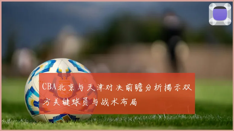 CBA北京与天津对决前瞻分析揭示双方关键球员与战术布局