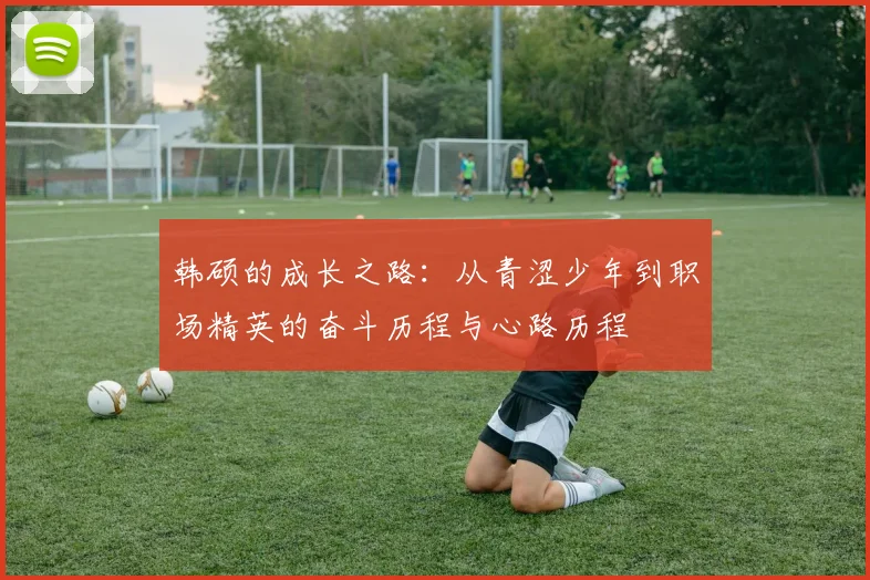 韩硕的成长之路：从青涩少年到职场精英的奋斗历程与心路历程