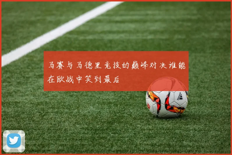 马赛与马德里竞技的巅峰对决谁能在欧战中笑到最后
