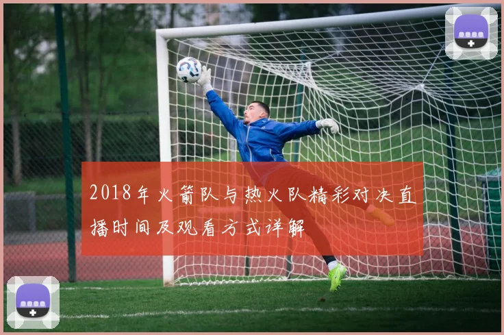 2018年火箭队与热火队精彩对决直播时间及观看方式详解