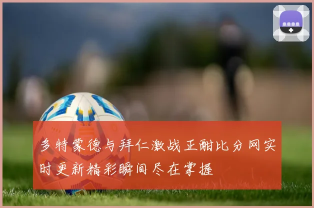 多特蒙德与拜仁激战正酣比分网实时更新精彩瞬间尽在掌握