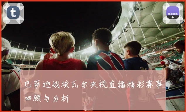 巴萨迎战埃瓦尔央视直播精彩赛事回顾与分析