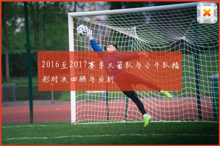 2016至2017赛季火箭队与小牛队精彩对决回顾与分析