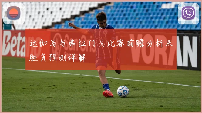 达伽马与弗拉门戈比赛前瞻分析及胜负预测详解