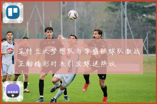 亚特兰大梦想队与华盛顿球队激战正酣精彩对决引发球迷热议