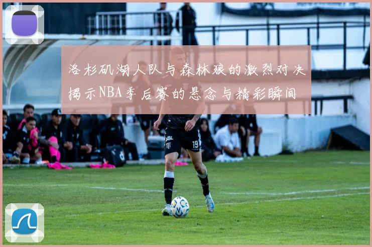 洛杉矶湖人队与森林狼的激烈对决揭示NBA季后赛的悬念与精彩瞬间