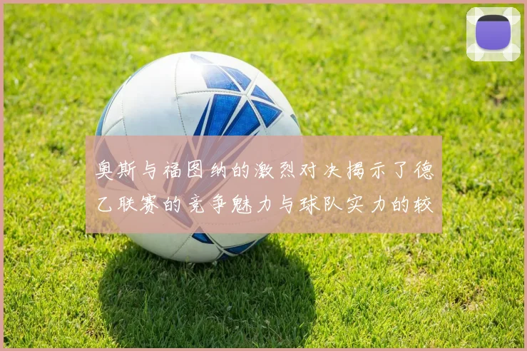 奥斯与福图纳的激烈对决揭示了德乙联赛的竞争魅力与球队实力的较量