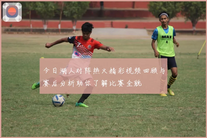 今日湖人对阵热火精彩视频回顾与赛后分析助你了解比赛全貌