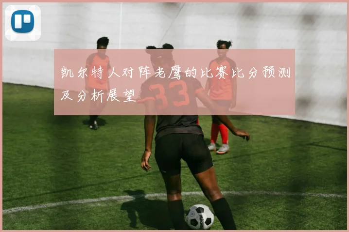 凯尔特人对阵老鹰的比赛比分预测及分析展望